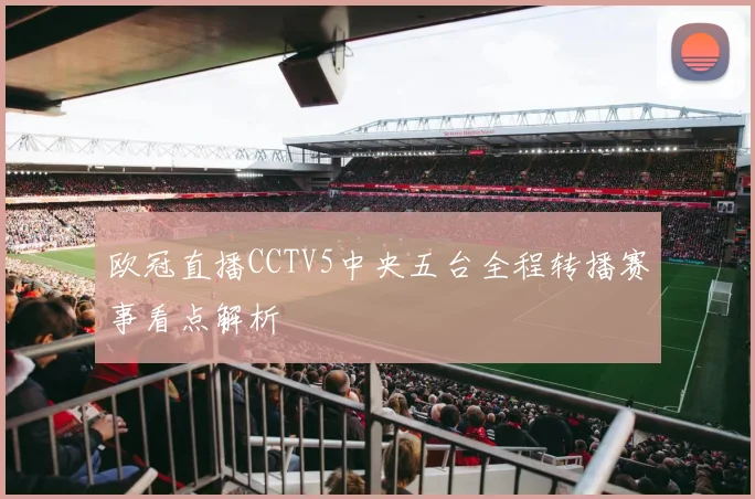 欧冠直播CCTV5中央五台全程转播赛事看点解析