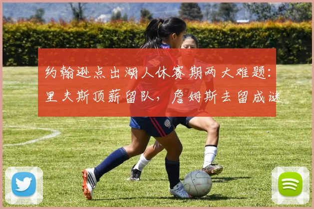 约翰逊点出湖人休赛期两大难题：里夫斯顶薪留队，詹姆斯去留成谜